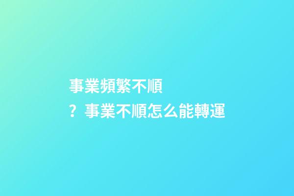 事業頻繁不順？事業不順怎么能轉運